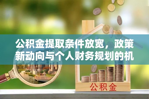 南陵公积金提取条件放宽，政策新动向与个人财务规划的机遇