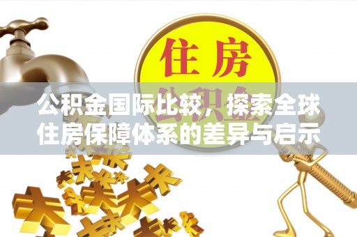 南陵公积金国际比较，探索全球住房保障体系的差异与启示