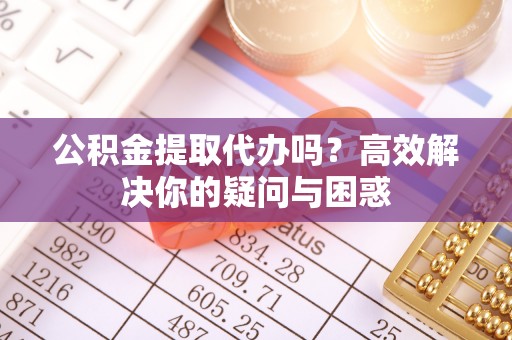 南陵公积金提取代办吗？高效解决你的疑问与困惑