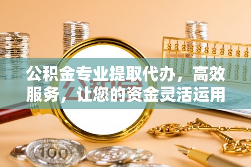 南陵公积金专业提取代办，高效服务，让您的资金灵活运用