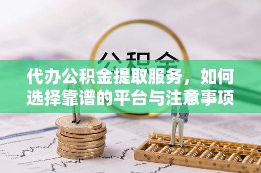 南陵代办公积金提取服务，如何选择靠谱的平台与注意事项