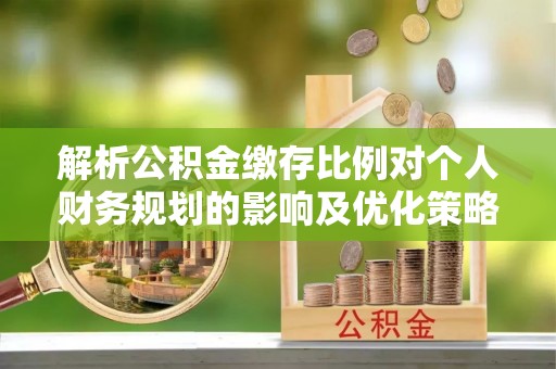南陵解析公积金缴存比例对个人财务规划的影响及优化策略