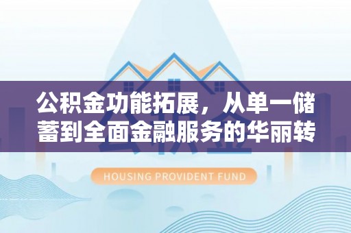南陵公积金功能拓展，从单一储蓄到全面金融服务的华丽转身