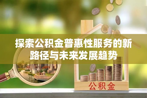 南陵探索公积金普惠性服务的新路径与未来发展趋势
