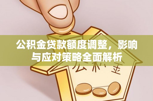 南陵公积金贷款额度调整，影响与应对策略全面解析