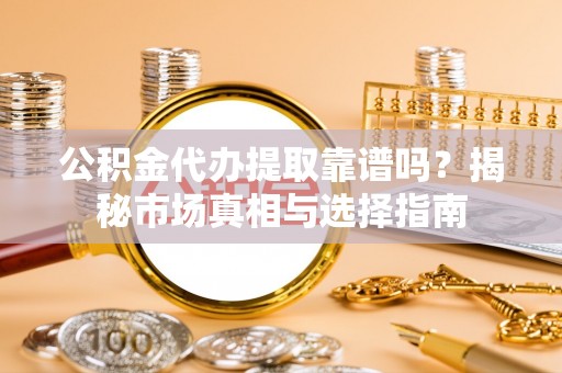 南陵公积金代办提取靠谱吗？揭秘市场真相与选择指南