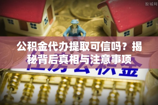 南陵公积金代办提取可信吗？揭秘背后真相与注意事项