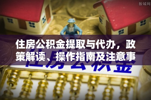 南陵住房公积金提取与代办，政策解读、操作指南及注意事项