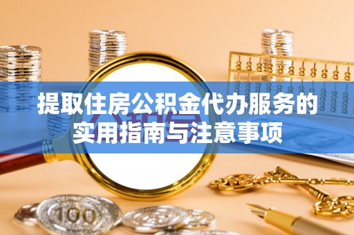 南陵提取住房公积金代办服务的实用指南与注意事项