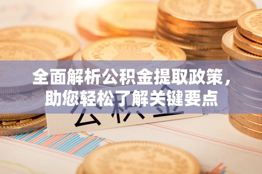 南陵全面解析公积金提取政策，助您轻松了解关键要点