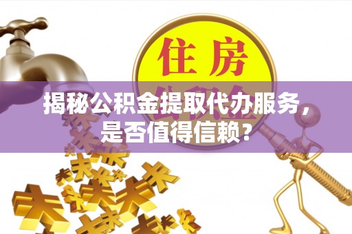 南陵揭秘公积金提取代办服务，是否值得信赖？