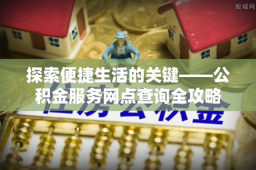 南陵探索便捷生活的关键——公积金服务网点查询全攻略