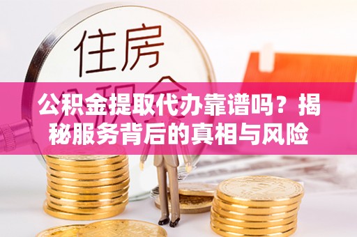 南陵公积金提取代办靠谱吗？揭秘服务背后的真相与风险