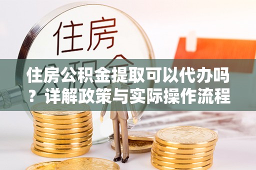 南陵住房公积金提取可以代办吗？详解政策与实际操作流程