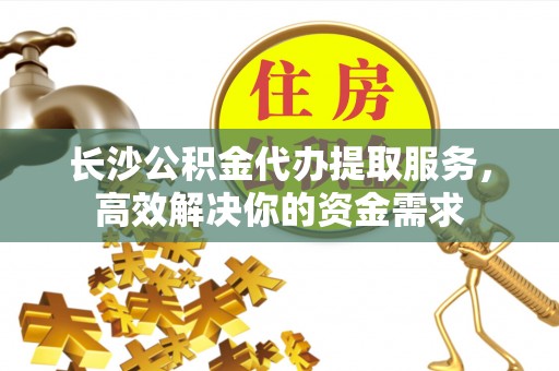 南陵长沙公积金代办提取服务，高效解决你的资金需求