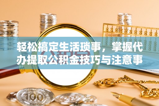 南陵轻松搞定生活琐事，掌握代办提取公积金技巧与注意事项