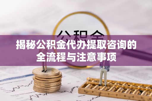 南陵揭秘公积金代办提取咨询的全流程与注意事项