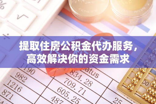 南陵提取住房公积金代办服务，高效解决你的资金需求