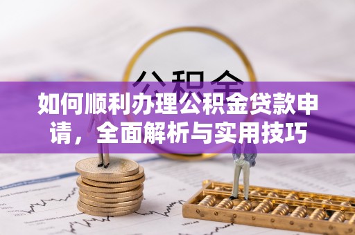 南陵如何顺利办理公积金贷款申请，全面解析与实用技巧