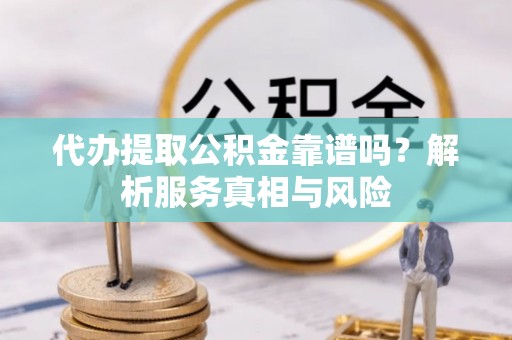 南陵代办提取公积金靠谱吗？解析服务真相与风险