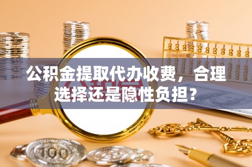南陵公积金提取代办收费，合理选择还是隐性负担？