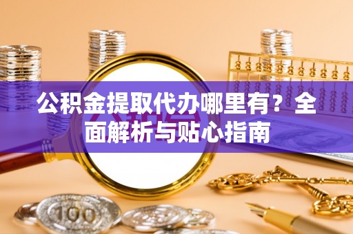 南陵公积金提取代办哪里有？全面解析与贴心指南