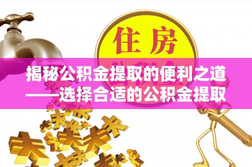 南陵揭秘公积金提取的便利之道——选择合适的公积金提取代办公司是关键