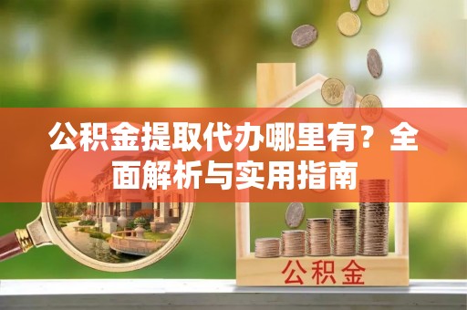 南陵公积金提取代办哪里有？全面解析与实用指南