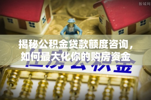 南陵揭秘公积金贷款额度咨询，如何最大化你的购房资金