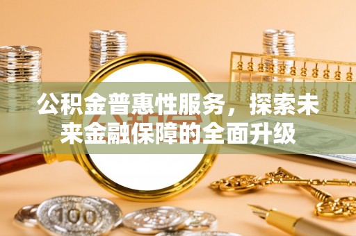 南陵公积金普惠性服务，探索未来金融保障的全面升级