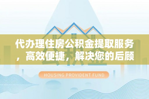 南陵代办理住房公积金提取服务，高效便捷，解决您的后顾之忧
