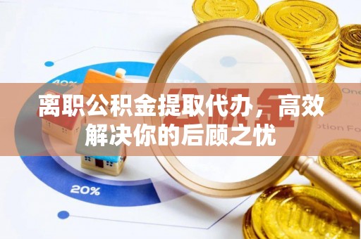 南陵离职公积金提取代办，高效解决你的后顾之忧