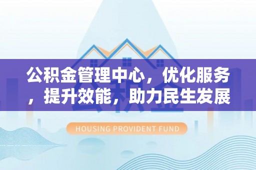 南陵公积金管理中心，优化服务，提升效能，助力民生发展