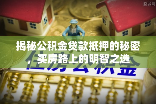 南陵揭秘公积金贷款抵押的秘密，买房路上的明智之选