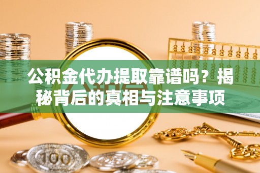 南陵公积金代办提取靠谱吗？揭秘背后的真相与注意事项