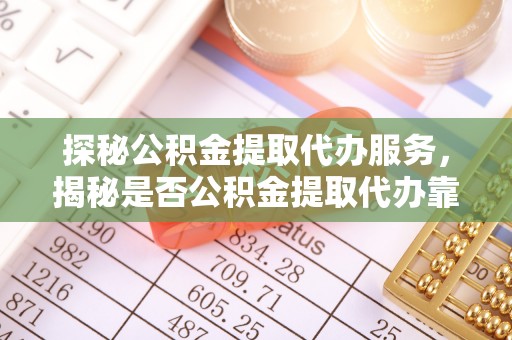 南陵探秘公积金提取代办服务，揭秘是否公积金提取代办靠谱吗？