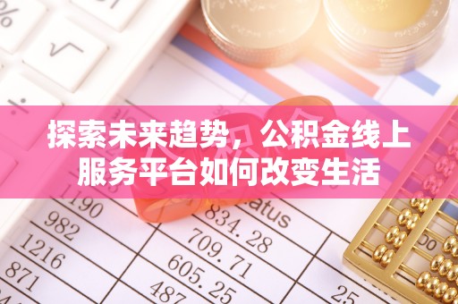 南陵探索未来趋势，公积金线上服务平台如何改变生活