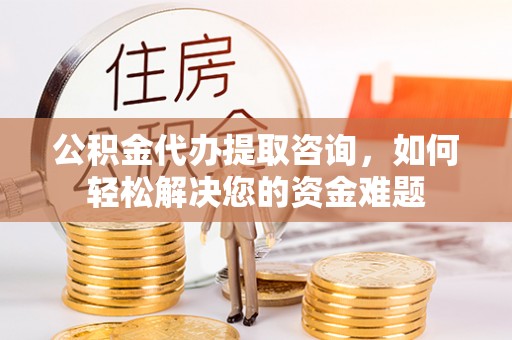 南陵公积金代办提取咨询，如何轻松解决您的资金难题
