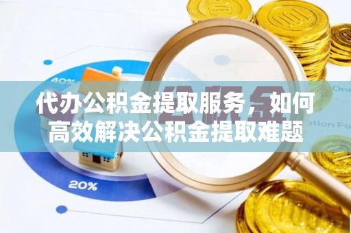 南陵代办公积金提取服务，如何高效解决公积金提取难题