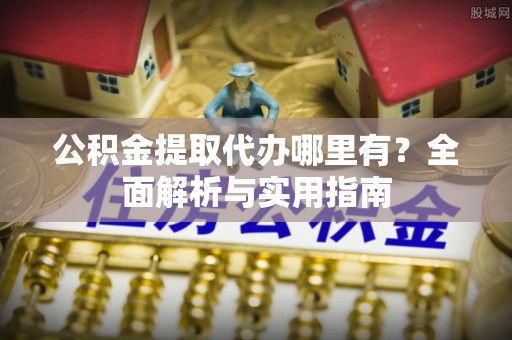 南陵公积金提取代办哪里有？全面解析与实用指南