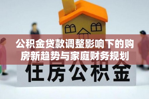 南陵公积金贷款调整影响下的购房新趋势与家庭财务规划