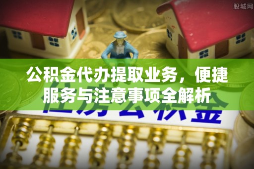 南陵公积金代办提取业务，便捷服务与注意事项全解析