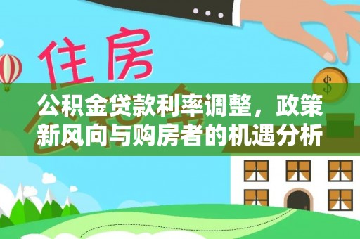 南陵公积金贷款利率调整，政策新风向与购房者的机遇分析