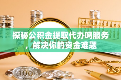 南陵探秘公积金提取代办吗服务，解决你的资金难题
