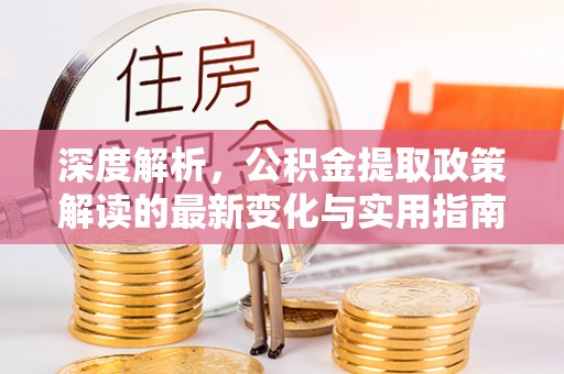 南陵深度解析，公积金提取政策解读的最新变化与实用指南