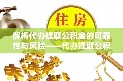 南陵解析代办提取公积金的可靠性与风险——代办提取公积金靠谱吗