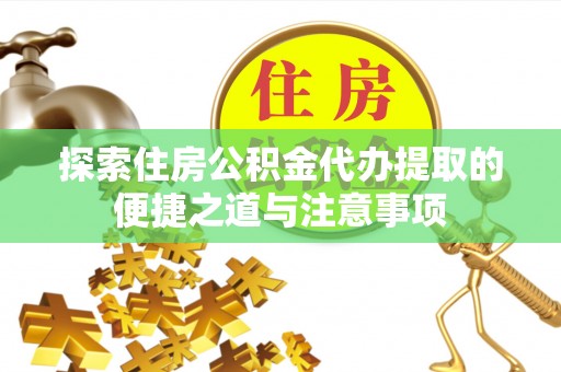 南陵探索住房公积金代办提取的便捷之道与注意事项
