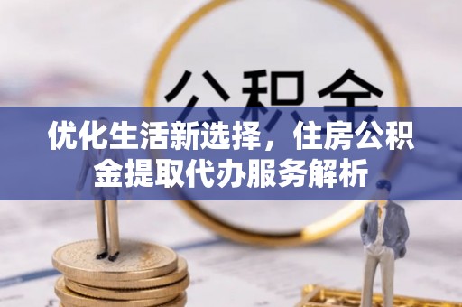 南陵优化生活新选择，住房公积金提取代办服务解析