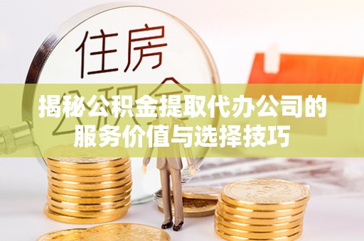 南陵揭秘公积金提取代办公司的服务价值与选择技巧