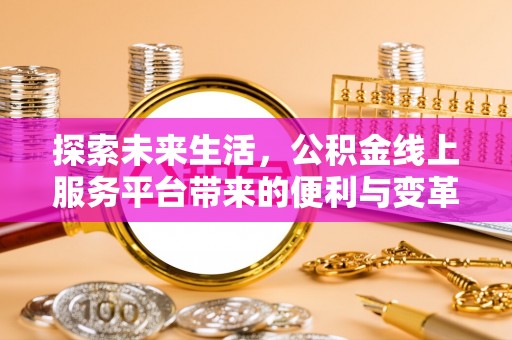 南陵探索未来生活，公积金线上服务平台带来的便利与变革